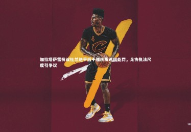 bsport体育_加拉塔萨雷抗议杜兰绝平后不雅庆祝逃脱处罚，足协执法尺度引争议