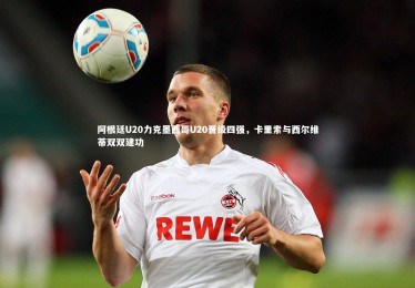 B体育|阿根廷U20力克墨西哥U20晋级四强，卡里索与西尔维蒂双双建功