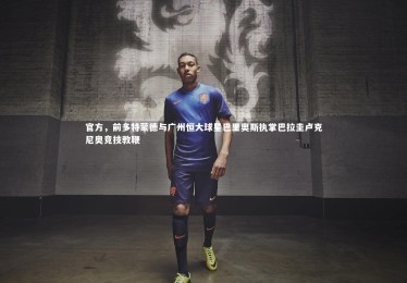 bsport体育|官方，前多特蒙德与广州恒大球星巴里奥斯执掌巴拉圭卢克尼奥竞技教鞭