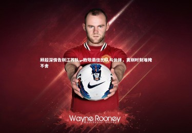 B体育官方|顾超深情告别江苏队，致敬最佳团队与伙伴，离别时刻难掩不舍