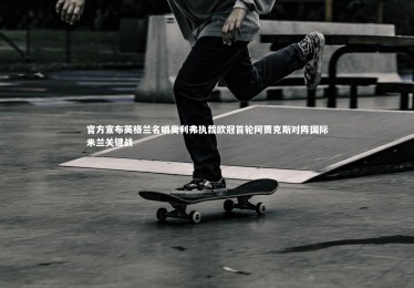 B体育：官方宣布英格兰名哨奥利弗执裁欧冠首轮阿贾克斯对阵国际米兰关键战