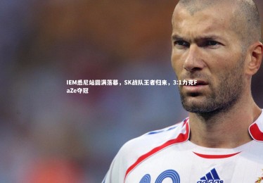 B体育下载：IEM悉尼站圆满落幕，SK战队王者归来，3:1力克FaZe夺冠