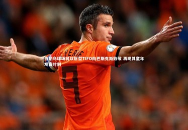 B体育官方_伯纳乌球场将以巨型TIFO向巴斯克斯致敬 再现其童年观赛时刻