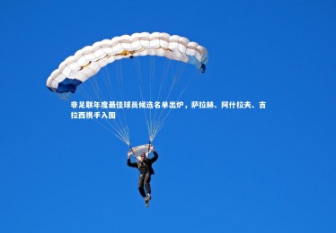 B体育官方-非足联年度最佳球员候选名单出炉，萨拉赫、阿什拉夫、吉拉西携手入围