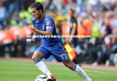 B体育|孙兴慜加时绝杀建功 韩国2比1逆转澳大利亚晋级亚洲杯四强