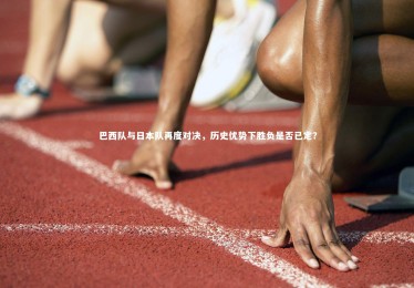 【bsport体育】巴西队与日本队再度对决，历史优势下胜负是否已定？