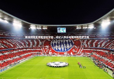 B体育-斯洛特坦言高层信任坚定，经纪人预示埃斯特旺巴萨之路