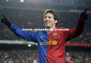 【B体育下载】贵州队官宣一线队教练组集体下课，袁弋接任主教练