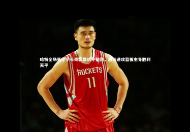 B体育官方|哈特全场死守字母哥彰显防守韧劲，唐斯进攻篮板主导胜利天平