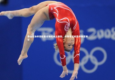 【B体育下载】泰山足协杯惊险晋级锤炼本土新锐，杯赛专家蜕变中锋显锋芒