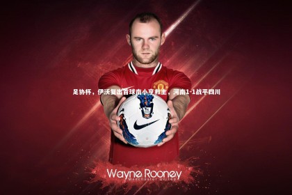 【B体育下载】足协杯，伊沃复出首球南小亨救主，河南1-1战平四川