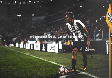 B体育官方-李霄鹏论国际足坛变局，在动荡中争取捕获大鱼