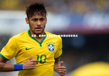 【bsport体育】武磊，亚洲杯节奏优先，热身赛进球非焦点