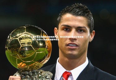 【bsport体育】诺坎普球场响起呼唤梅西声浪，莱万闪电破门亚马尔助攻惊艳，巴萨4-0大胜登顶西甲榜首