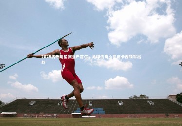 B体育下载：2025传奇明星赛落户首尔，足球传奇小罗与卡西领军出战