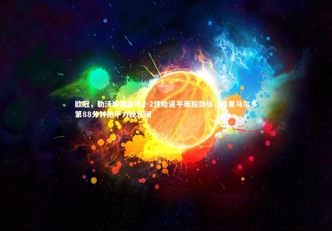 B体育官方|欧冠，勒沃库森客场2-2惊险逼平英超劲旅，格里马尔多第88分钟绝平力挽狂澜