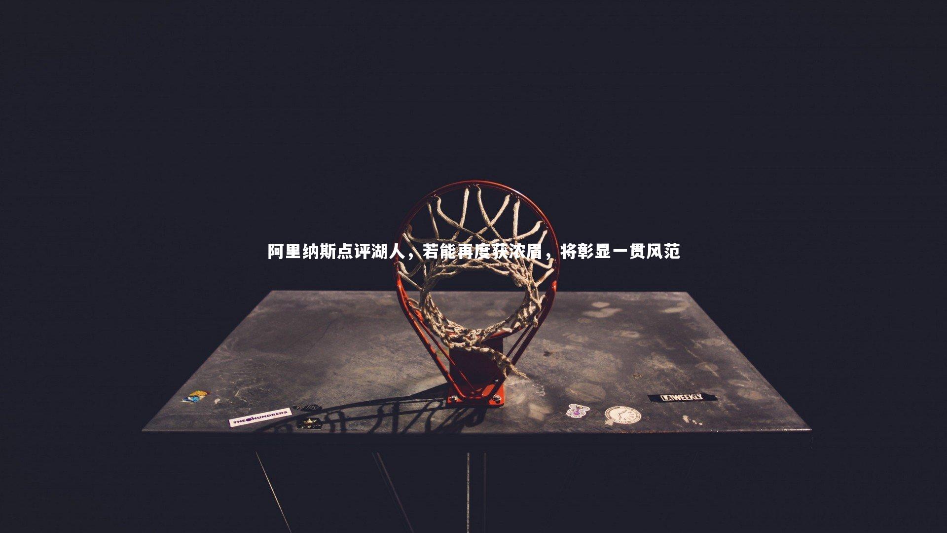 阿里纳斯点评湖人，若能再度获浓眉，将彰显一贯风范