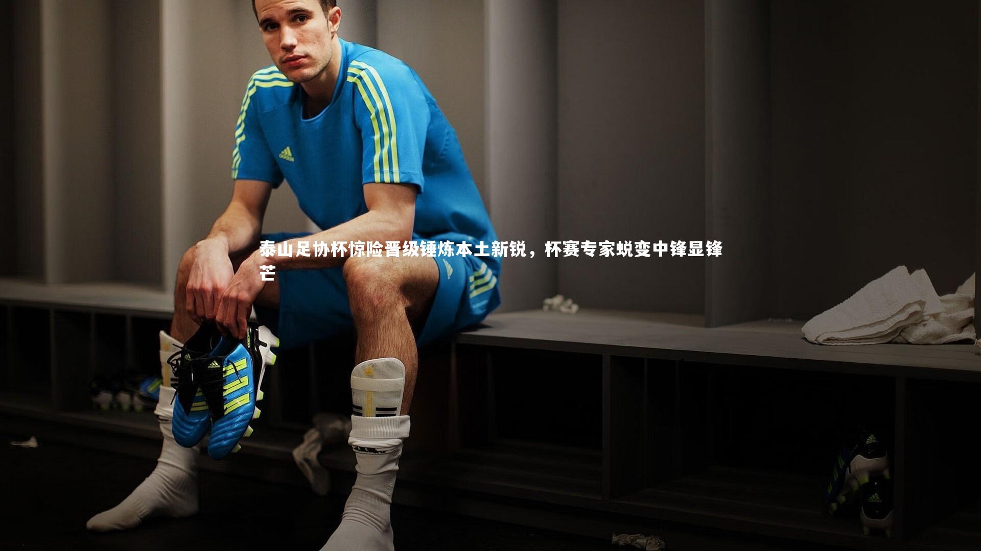 泰山足协杯惊险晋级锤炼本土新锐，杯赛专家蜕变中锋显锋芒