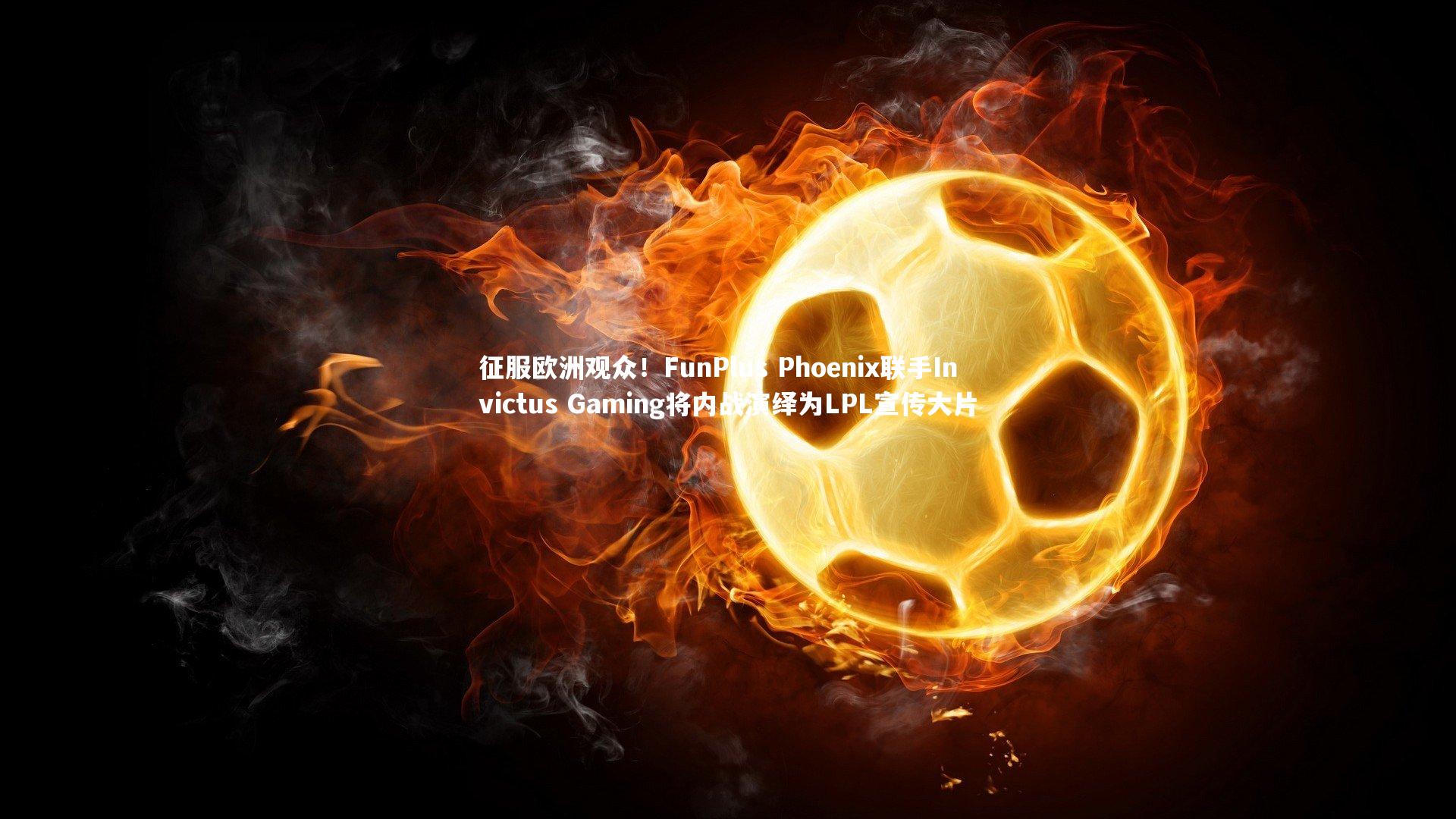 征服欧洲观众！FunPlus Phoenix联手Invictus Gaming将内战演绎为LPL宣传大片