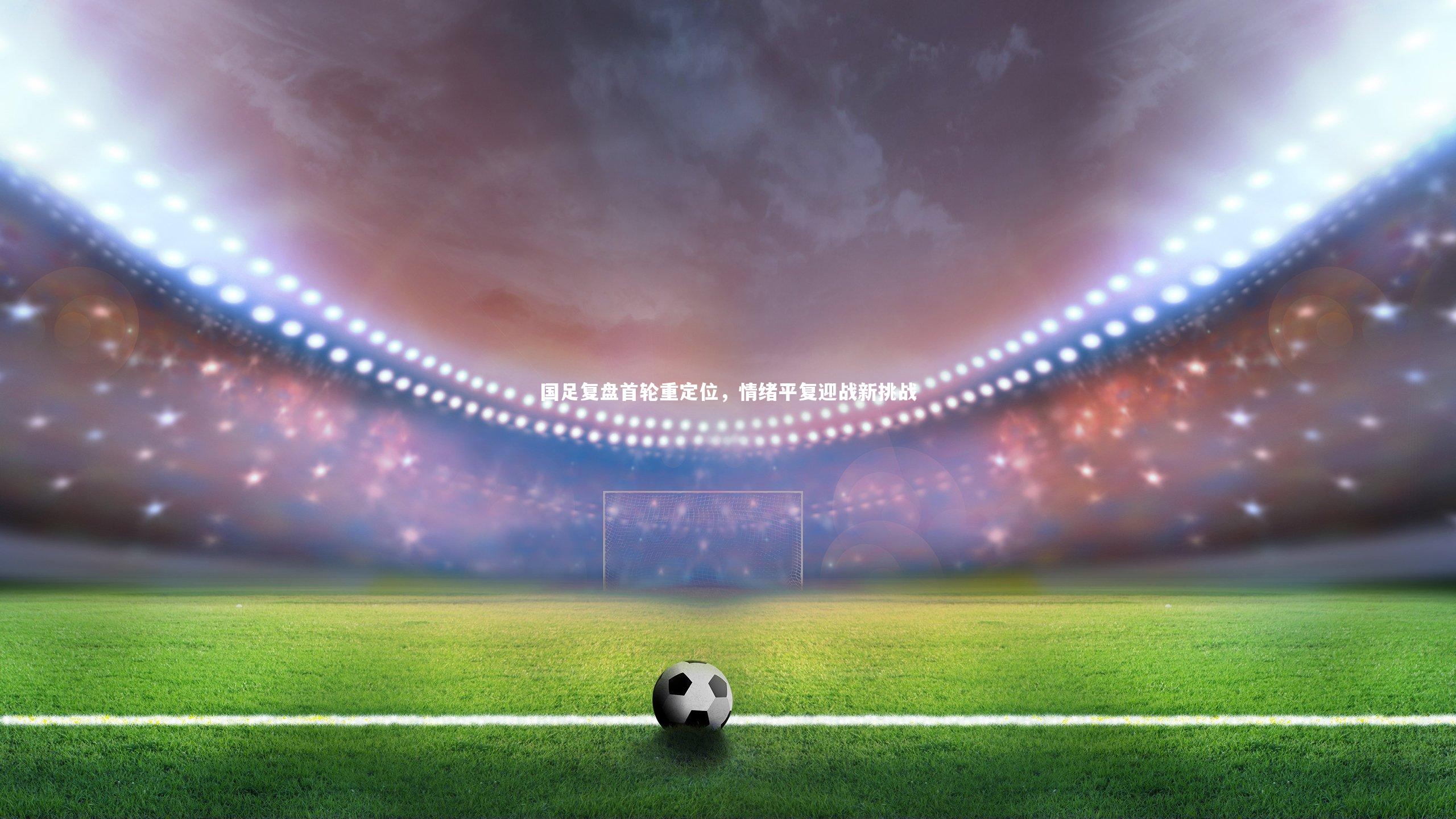 国足复盘首轮重定位，情绪平复迎战新挑战